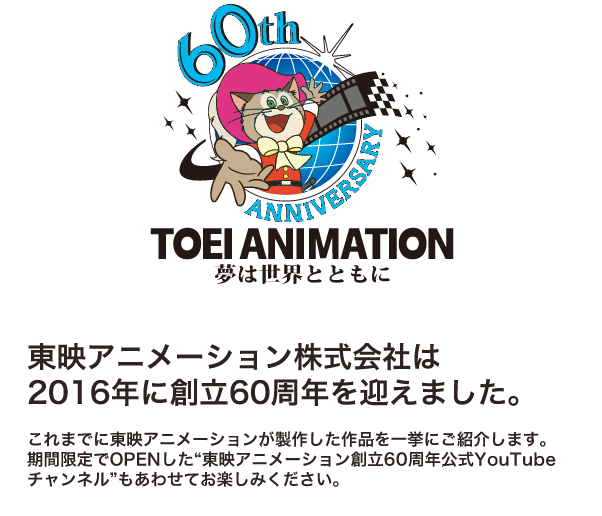 【60th Aniversary】TOEI ANIMATION　-夢は世界とともに- 東映アニメーション株式会社は2016年に創立60周年を迎えました。